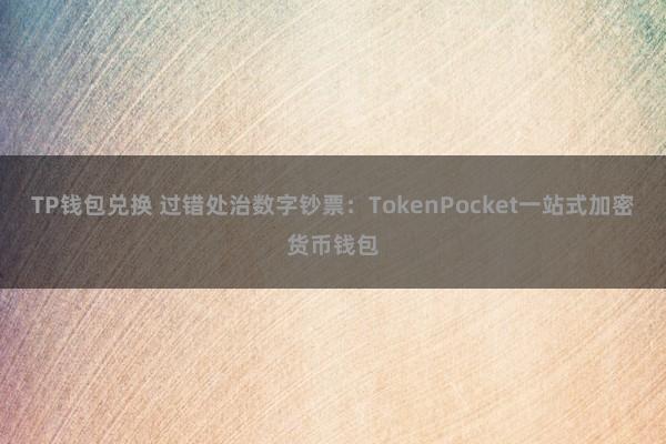 TP钱包兑换 过错处治数字钞票：TokenPocket一站式加密货币钱包