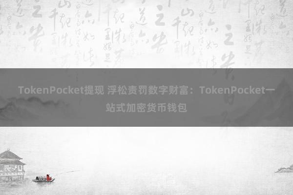 TokenPocket提现 浮松责罚数字财富：TokenPocket一站式加密货币钱包