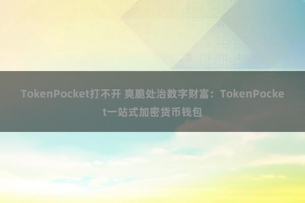 TokenPocket打不开 爽脆处治数字财富：TokenPocket一站式加密货币钱包