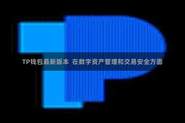 TP钱包最新版本  在数字资产管理和交易安全方面